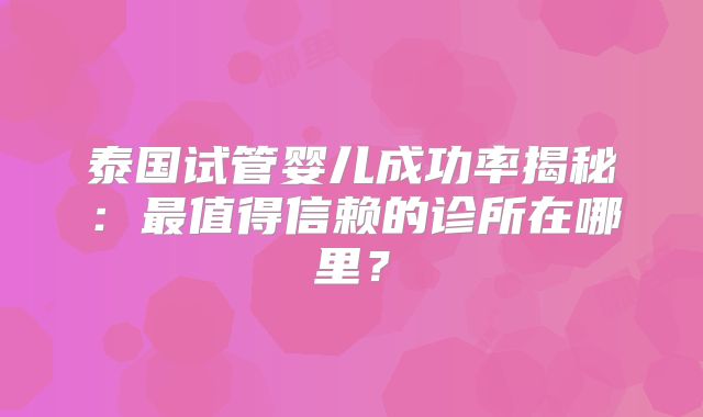 泰国试管婴儿成功率揭秘：最值得信赖的诊所在哪里？