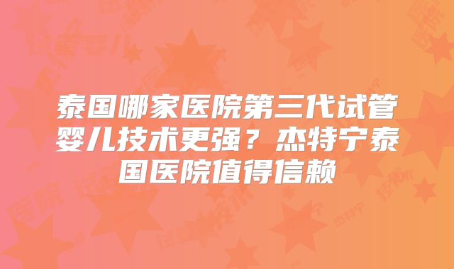 泰国哪家医院第三代试管婴儿技术更强？杰特宁泰国医院值得信赖