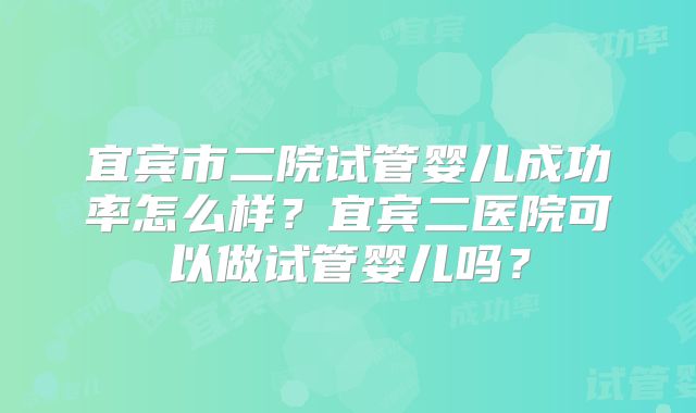 宜宾市二院试管婴儿成功率怎么样?宜宾二医院可以做试管婴儿吗?