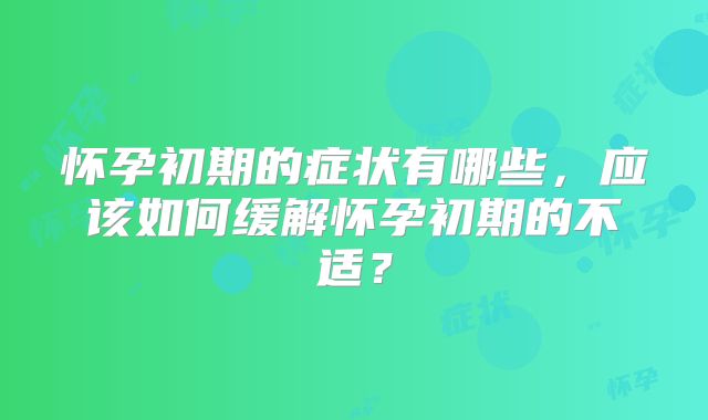 怀孕初期的症状有哪些，应该如何缓解怀孕初期的不适？