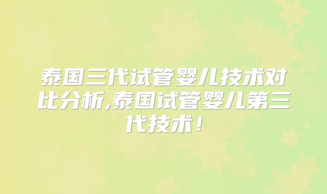 泰国三代试管婴儿技术对比分析,泰国试管婴儿第三代技术!