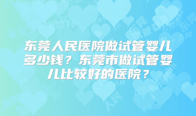 东莞人民医院做试管婴儿多少钱？东莞市做试管婴儿比较好的医院？