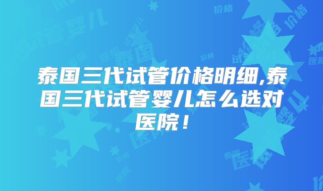 泰国三代试管价格明细,泰国三代试管婴儿怎么选对医院!