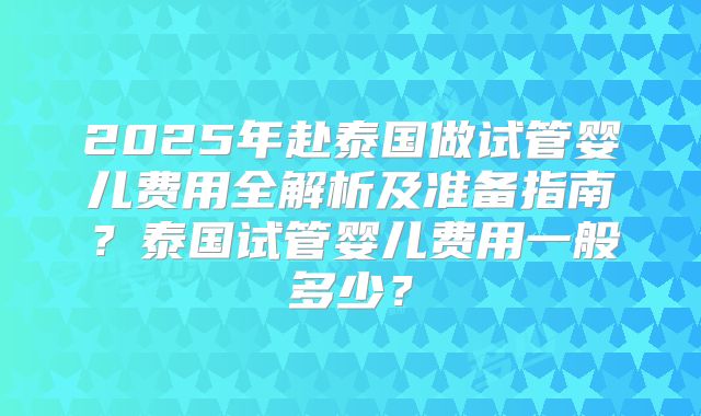2025年赴泰国做试管婴儿费用全解析及准备指南?泰国试管婴儿费用一般多少?