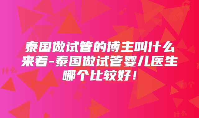 泰国做试管的博主叫什么来着-泰国做试管婴儿医生哪个比较好!