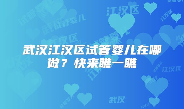武汉江汉区试管婴儿在哪做?快来瞧一瞧