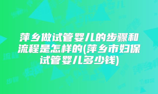 萍乡做试管婴儿的步骤和流程是怎样的(萍乡市妇保试管婴儿多少钱)