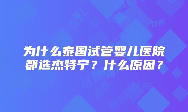 为什么泰国试管婴儿医院都选杰特宁？什么原因？