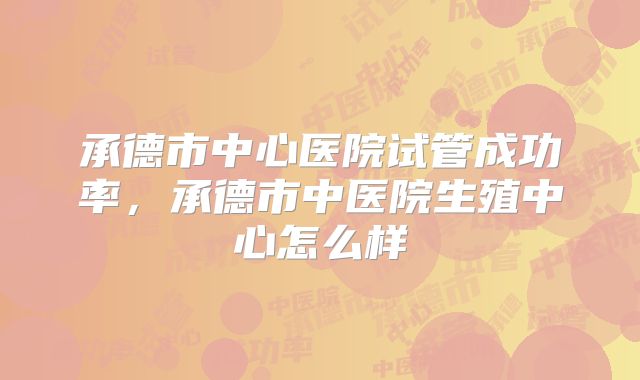 承德市中心医院试管成功率,承德市中医院生殖中心怎么样
