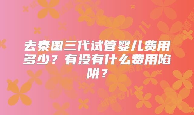去泰国三代试管婴儿费用多少?有没有什么费用陷阱?