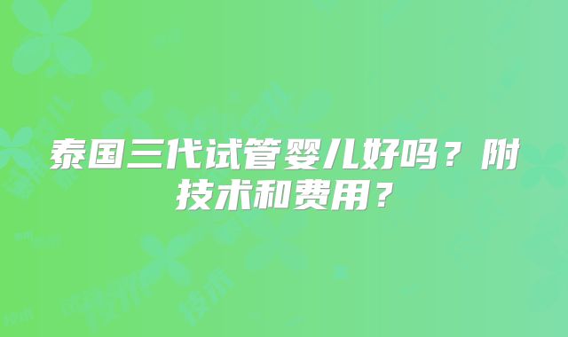 泰国三代试管婴儿好吗？附技术和费用？