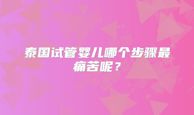 泰国试管婴儿哪个步骤最痛苦呢?