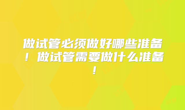 做试管必须做好哪些准备!做试管需要做什么准备!