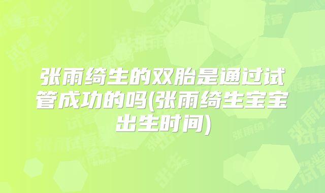 张雨绮生的双胎是通过试管成功的吗(张雨绮生宝宝出生时间)