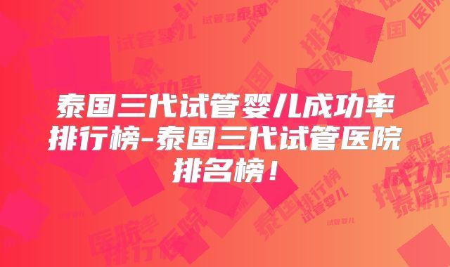 泰国三代试管婴儿成功率排行榜-泰国三代试管医院排名榜!