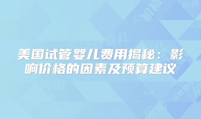 美国试管婴儿费用揭秘：影响价格的因素及预算建议