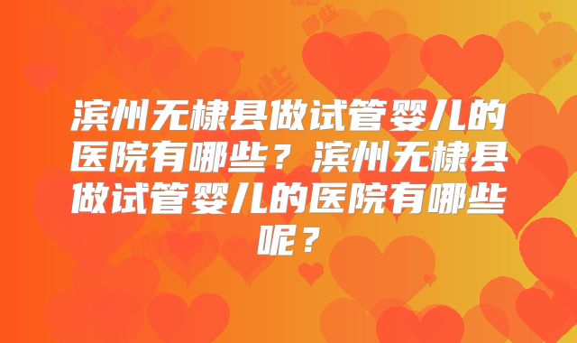 滨州无棣县做试管婴儿的医院有哪些？滨州无棣县做试管婴儿的医院有哪些呢？