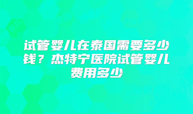 试管婴儿在泰国需要多少钱?杰特宁医院试管婴儿费用多少