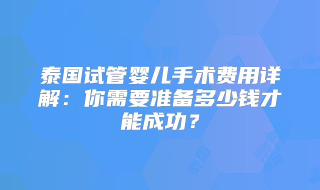 泰国试管婴儿手术费用详解:你需要准备多少钱才能成功?