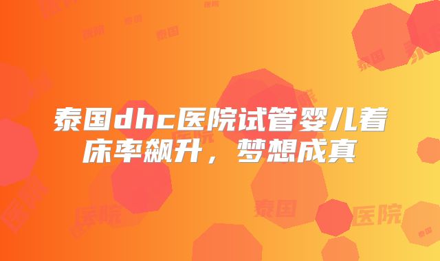 泰国dhc医院试管婴儿着床率飙升,梦想成真