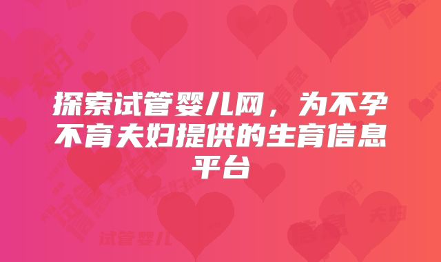 探索试管婴儿网,为不孕不育夫妇提供的生育信息平台
