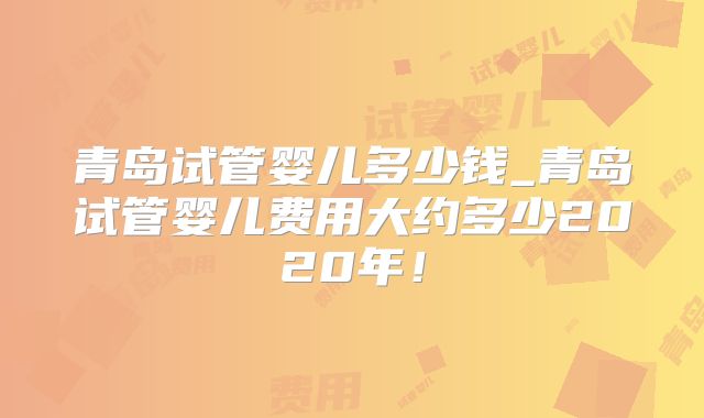 青岛试管婴儿多少钱_青岛试管婴儿费用大约多少2020年！