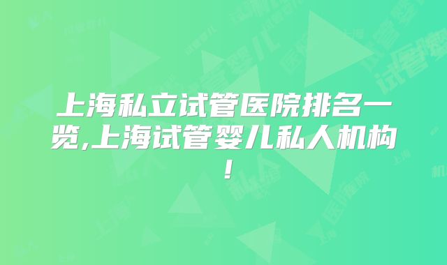 上海私立试管医院排名一览,上海试管婴儿私人机构！