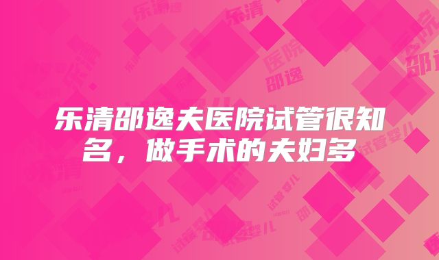 乐清邵逸夫医院试管很知名,做手术的夫妇多
