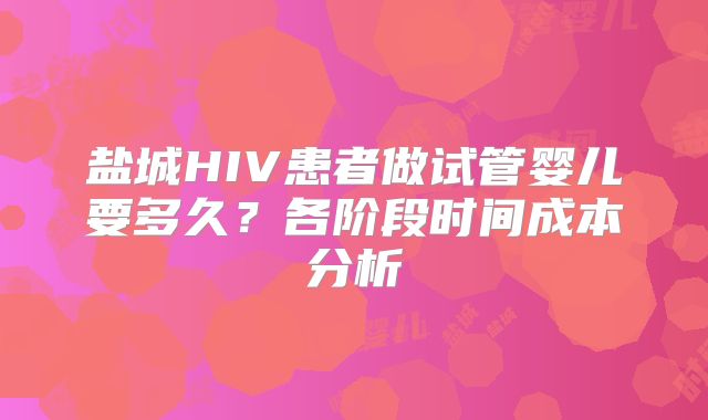 盐城HIV患者做试管婴儿要多久?各阶段时间成本分析
