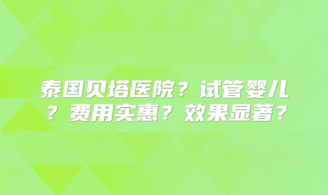 泰国贝塔医院？试管婴儿？费用实惠？效果显著？