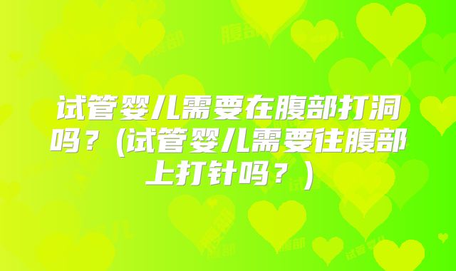 试管婴儿需要在腹部打洞吗?(试管婴儿需要往腹部上打针吗?)