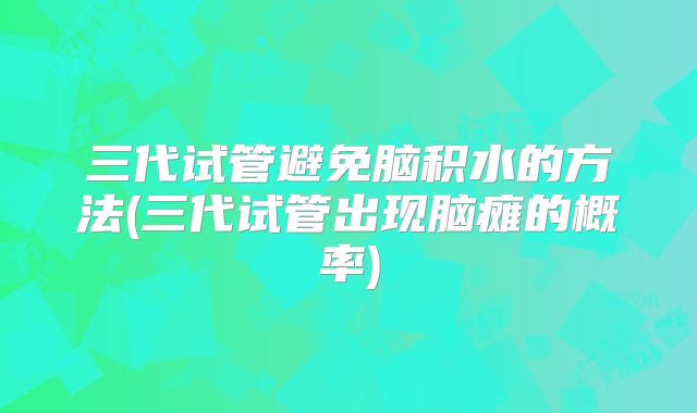 三代试管避免脑积水的方法(三代试管出现脑瘫的概率)