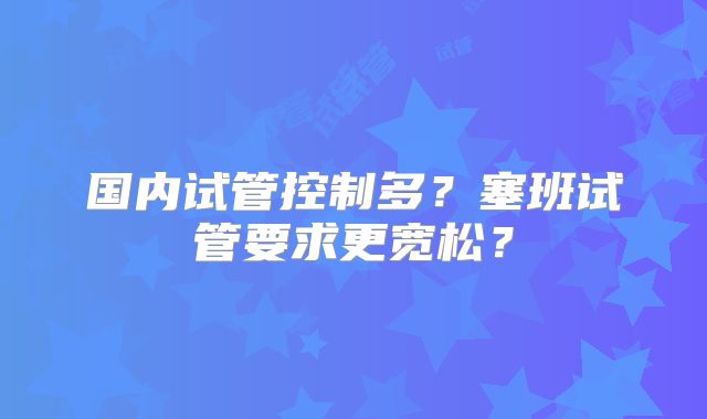 国内试管控制多?塞班试管要求更宽松?