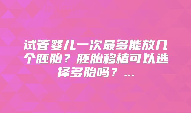 试管婴儿一次最多能放几个胚胎？胚胎移植可以选择多胎吗？...