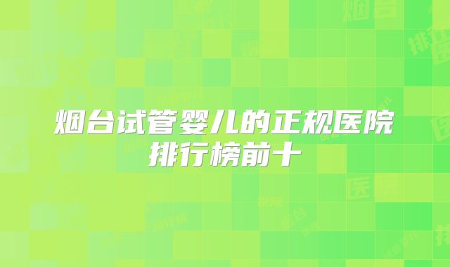 烟台试管婴儿的正规医院排行榜前十