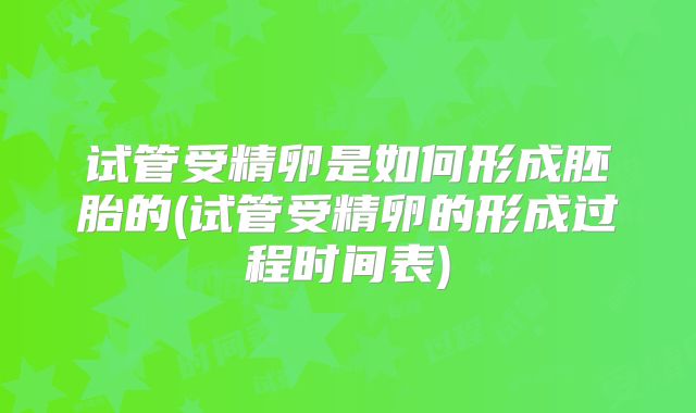 试管受精卵是如何形成胚胎的(试管受精卵的形成过程时间表)