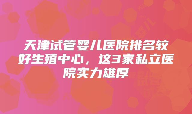 天津试管婴儿医院排名较好生殖中心，这3家私立医院实力雄厚