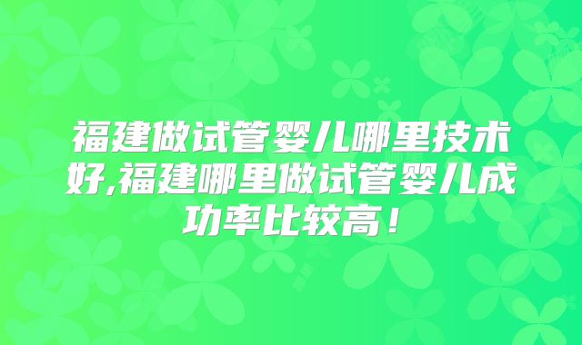 福建做试管婴儿哪里技术好,福建哪里做试管婴儿成功率比较高！