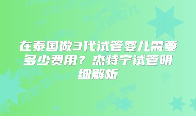 在泰国做3代试管婴儿需要多少费用？杰特宁试管明细解析