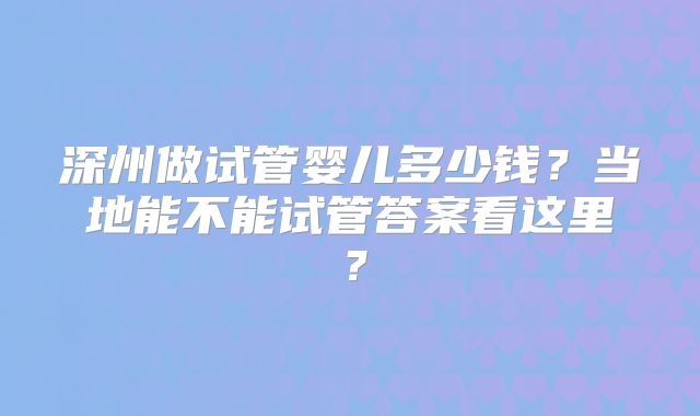 深州做试管婴儿多少钱?当地能不能试管答案看这里?