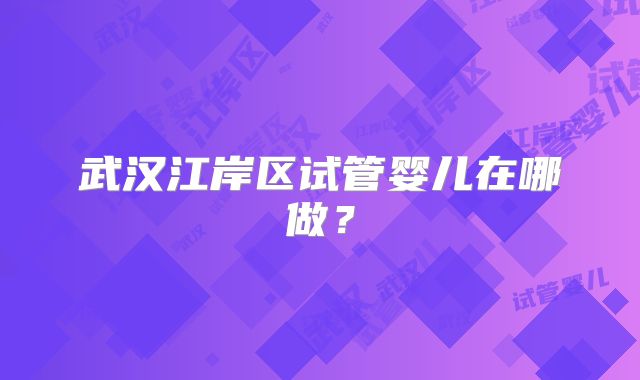 武汉江岸区试管婴儿在哪做?