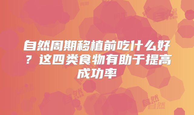 自然周期移植前吃什么好？这四类食物有助于提高成功率