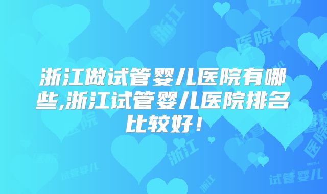 浙江做试管婴儿医院有哪些,浙江试管婴儿医院排名比较好!