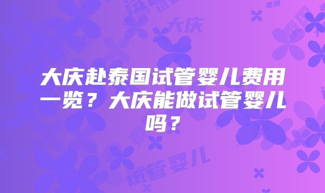 大庆赴泰国试管婴儿费用一览?大庆能做试管婴儿吗?