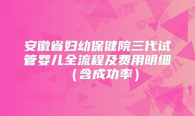 安徽省妇幼保健院三代试管婴儿全流程及费用明细(含成功率)