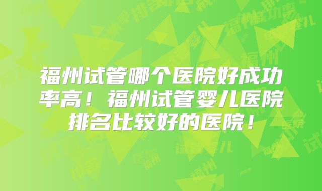 福州试管哪个医院好成功率高！福州试管婴儿医院排名比较好的医院！