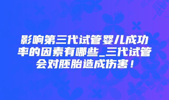 影响第三代试管婴儿成功率的因素有哪些_三代试管会对胚胎造成伤害！