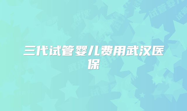 三代试管婴儿费用武汉医保