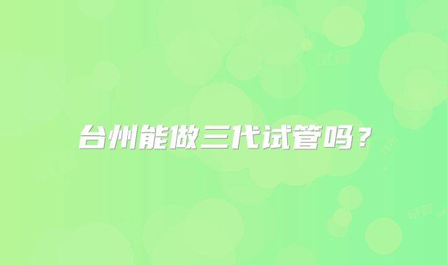 台州能做三代试管吗?