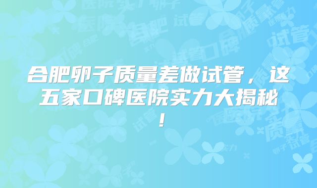 合肥卵子质量差做试管，这五家口碑医院实力大揭秘！